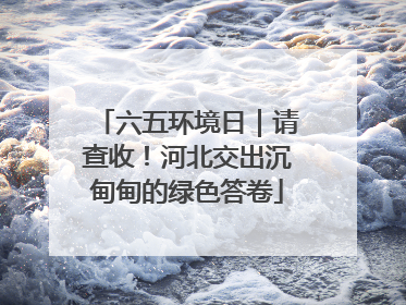 六五环境日｜请查收！河北交出沉甸甸的绿色答卷