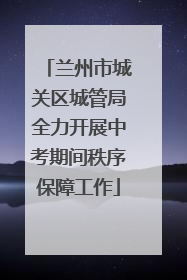 兰州市城关区城管局全力开展中考期间秩序保障工作