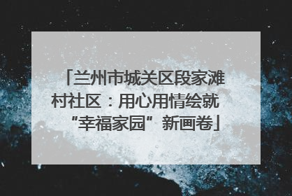 兰州市城关区段家滩村社区：用心用情绘就“幸福家园”新画卷