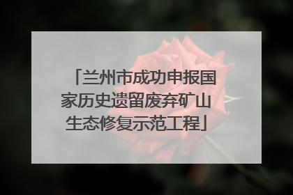 兰州市成功申报国家历史遗留废弃矿山生态修复示范工程