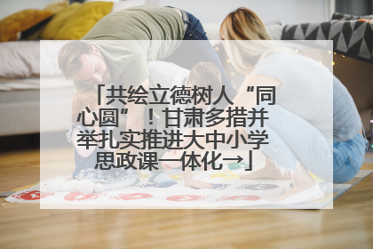 共绘立德树人“同心圆”！甘肃多措并举扎实推进大中小学思政课一体化→