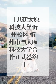 共建太原科技大学忻州校区 忻州市与太原科技大学合作正式签约