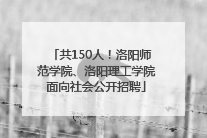 共150人！洛阳师范学院、洛阳理工学院面向社会公开招聘