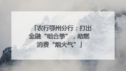 农行鄂州分行：打出金融“组合拳”，助燃消费“烟火气”