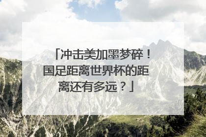 冲击美加墨梦碎！国足距离世界杯的距离还有多远？