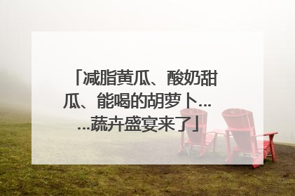 减脂黄瓜、酸奶甜瓜、能喝的胡萝卜……蔬卉盛宴来了