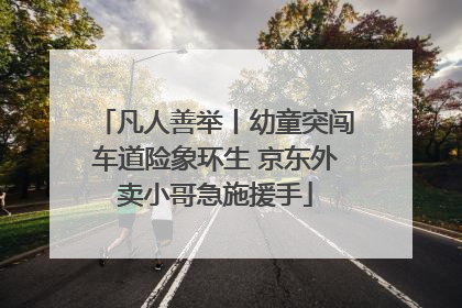凡人善举丨幼童突闯车道险象环生 京东外卖小哥急施援手