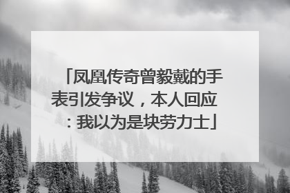 凤凰传奇曾毅戴的手表引发争议，本人回应：我以为是块劳力士