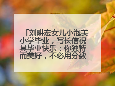 刘畊宏女儿小泡芙小学毕业，写长信祝其毕业快乐：你独特而美好，不必用分数证明自己