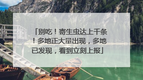 别吃！寄生虫达上千条！多地正大量出现，多地已发现，看到立刻上报