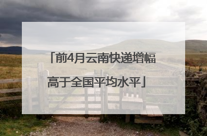 前4月云南快递增幅高于全国平均水平