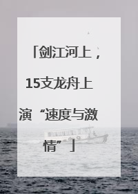 剑江河上，15支龙舟上演“速度与激情”