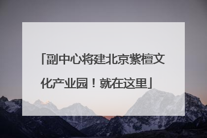 副中心将建北京紫檀文化产业园！就在这里