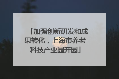 加强创新研发和成果转化，上海市养老科技产业园开园