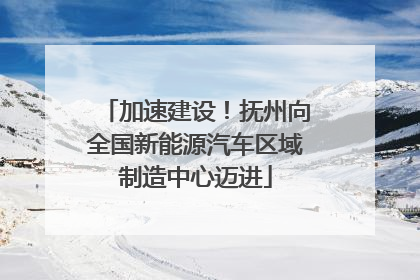 加速建设！抚州向全国新能源汽车区域制造中心迈进