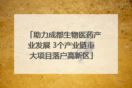助力成都生物医药产业发展 3个产业链重大项目落户高新区