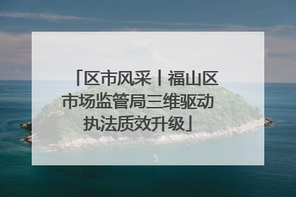 区市风采丨福山区市场监管局三维驱动执法质效升级