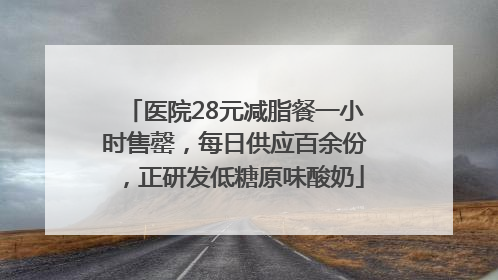 医院28元减脂餐一小时售罄，每日供应百余份，正研发低糖原味酸奶