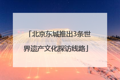北京东城推出3条世界遗产文化探访线路