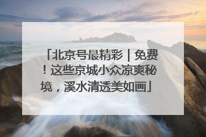 北京号最精彩｜免费！这些京城小众凉爽秘境，溪水清透美如画