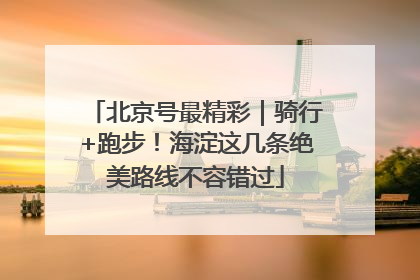 北京号最精彩｜骑行+跑步！海淀这几条绝美路线不容错过