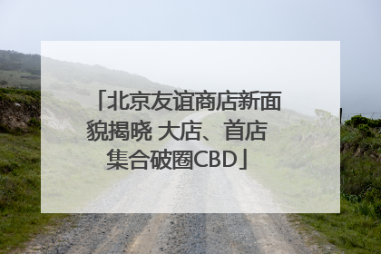 北京友谊商店新面貌揭晓 大店、首店集合破圈CBD