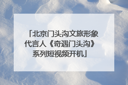 北京门头沟文旅形象代言人《奇遇门头沟》系列短视频开机