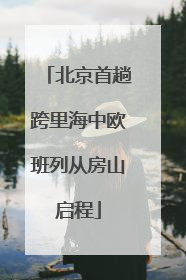 北京首趟跨里海中欧班列从房山启程