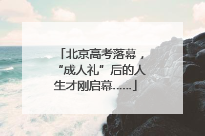 北京高考落幕，“成人礼”后的人生才刚启幕……