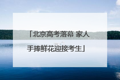 北京高考落幕 家人手捧鲜花迎接考生