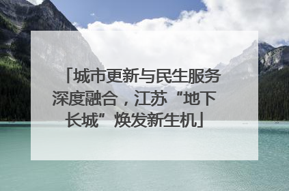 城市更新与民生服务深度融合，江苏“地下长城”焕发新生机