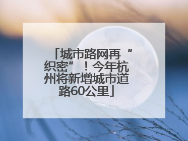 城市路网再“织密”！今年杭州将新增城市道路60公里