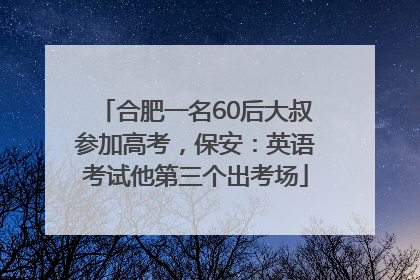 合肥一名60后大叔参加高考，保安：英语考试他第三个出考场