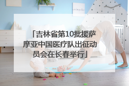 吉林省第10批援萨摩亚中国医疗队出征动员会在长春举行
