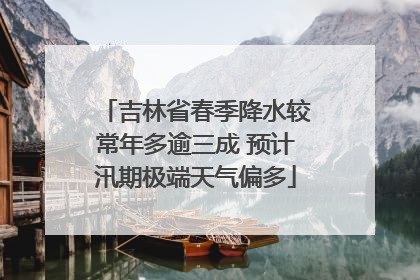 吉林省春季降水较常年多逾三成 预计汛期极端天气偏多