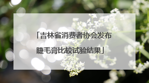 吉林省消费者协会发布睫毛膏比较试验结果