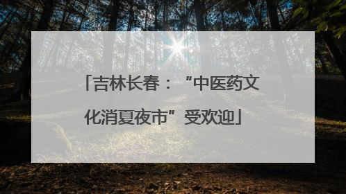 吉林长春：“中医药文化消夏夜市”受欢迎