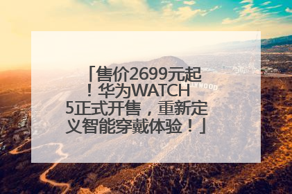 售价2699元起！华为WATCH 5正式开售，重新定义智能穿戴体验！