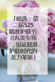 嘻选：第二届525精准护肤节✖丸美专场，见证精准护肤时代的美力革新