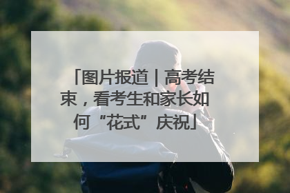 图片报道｜高考结束，看考生和家长如何“花式”庆祝