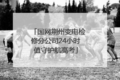 国网荆州变电检修分公司24小时值守护航高考