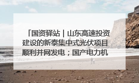 国资驿站｜山东高速投资建设的新泰集中式光伏项目顺利并网发电；国产电力机器人首次在智利电网应用