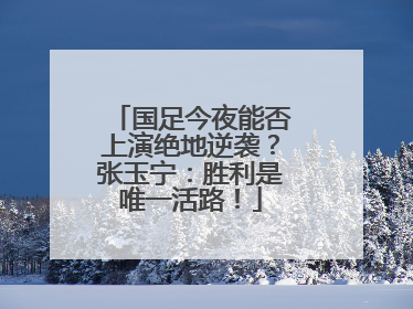 国足今夜能否上演绝地逆袭？张玉宁：胜利是唯一活路！