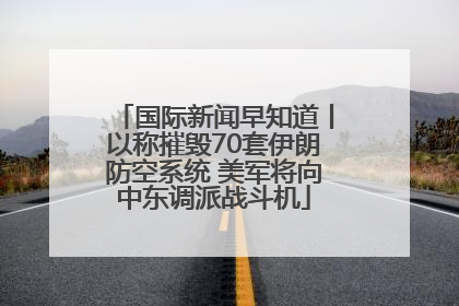 国际新闻早知道丨以称摧毁70套伊朗防空系统 美军将向中东调派战斗机