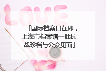国际档案日在即，上海市档案馆一批抗战珍档与公众见面
