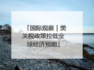国际观察｜美关税政策拉低全球经济预期