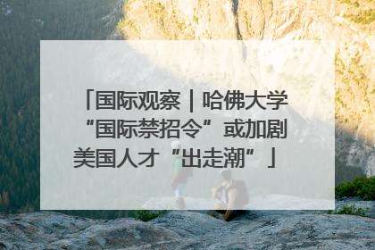 国际观察｜哈佛大学“国际禁招令”或加剧美国人才“出走潮”