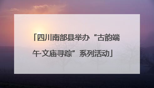 四川南部县举办“古韵端午·文庙寻踪”系列活动