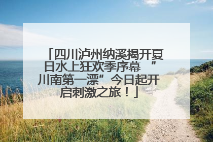四川泸州纳溪揭开夏日水上狂欢季序幕 “川南第一漂”今日起开启刺激之旅！