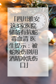 四川雅安这3家医院储备有抗蛇毒血清 医生提示：被蛇咬伤别用酒精冲洗伤口